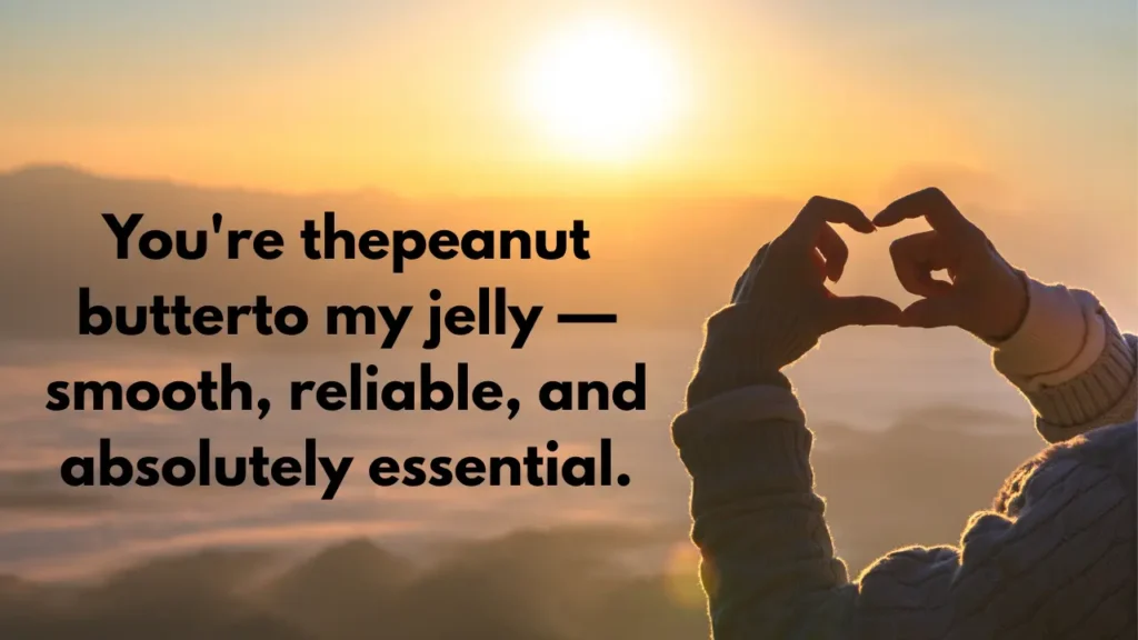 1You're thepeanut butterto my jelly — smooth, reliable, and absolutely essential.