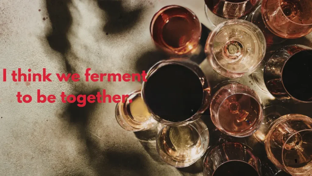 I think we ferment to be together.