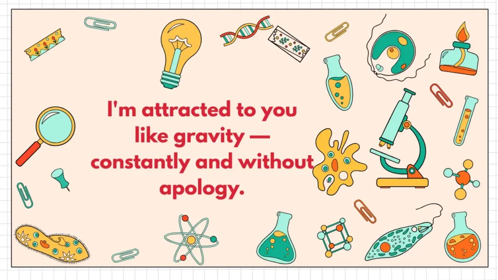 I'm attracted to you like gravity — constantly and without apology.