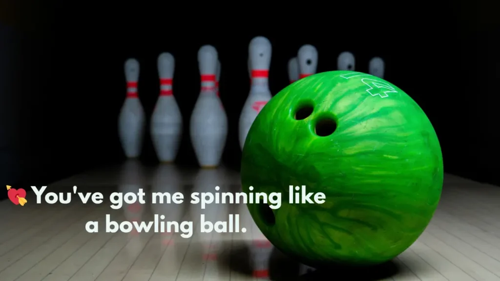 💘  You've got me spinning like a bowling ball.