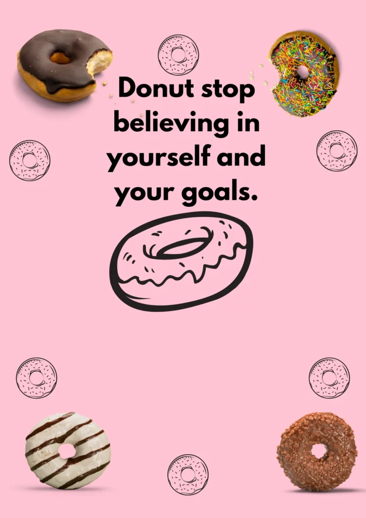 Donut stop believing in yourself and your goals.