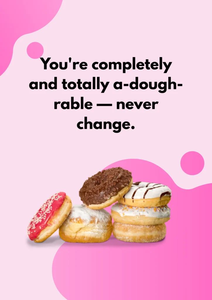 You're completely and totally a-dough-rable — never change.