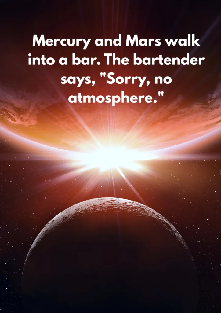 Mercury and Mars walk into a bar. The bartender says, "Sorry, no atmosphere."