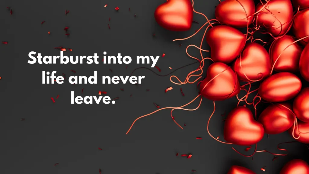 Starburst into my life and never leave.