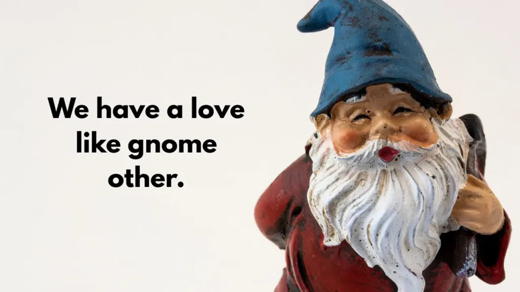 We have a love like gnome other.