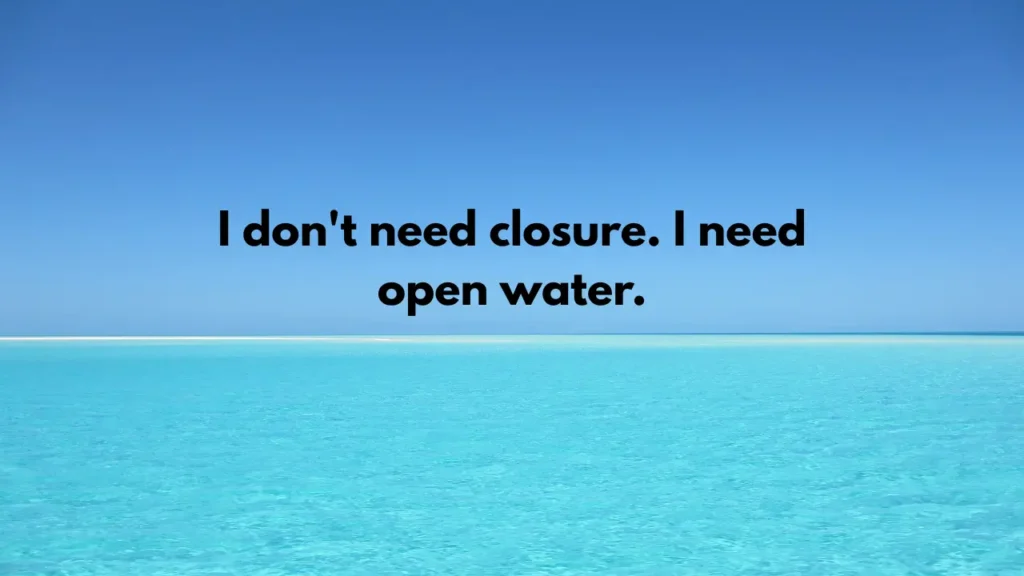 I don't need closure. I need open water.