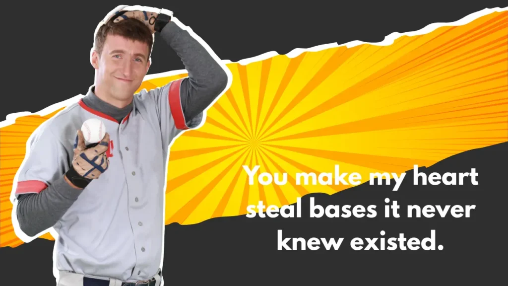 You make my heart steal bases it never knew existed.