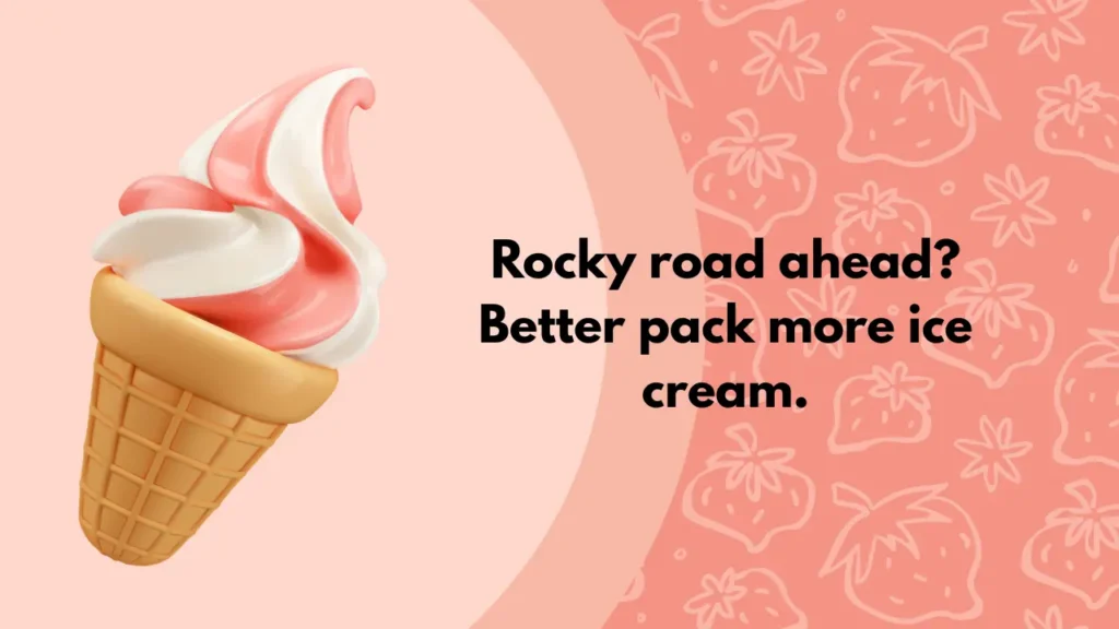 Rocky road ahead? Better pack more ice cream.
