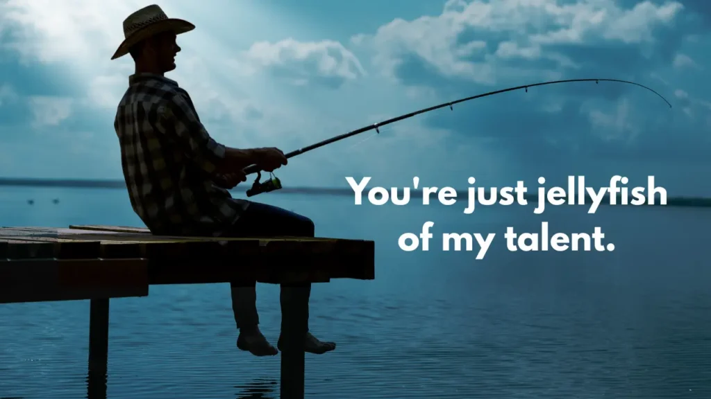 You're just jellyfish of my talent.