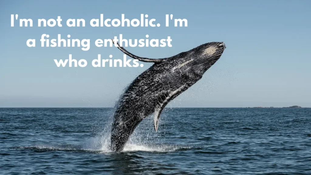 I'm not an alcoholic. I'm a fishing enthusiast who drinks.