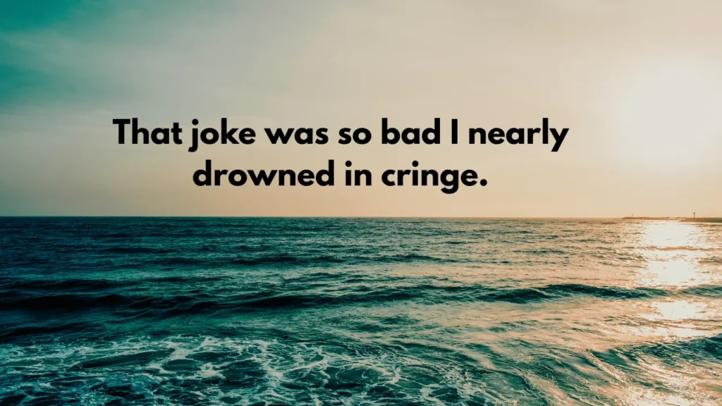 That joke was so bad I nearly drowned in cringe.