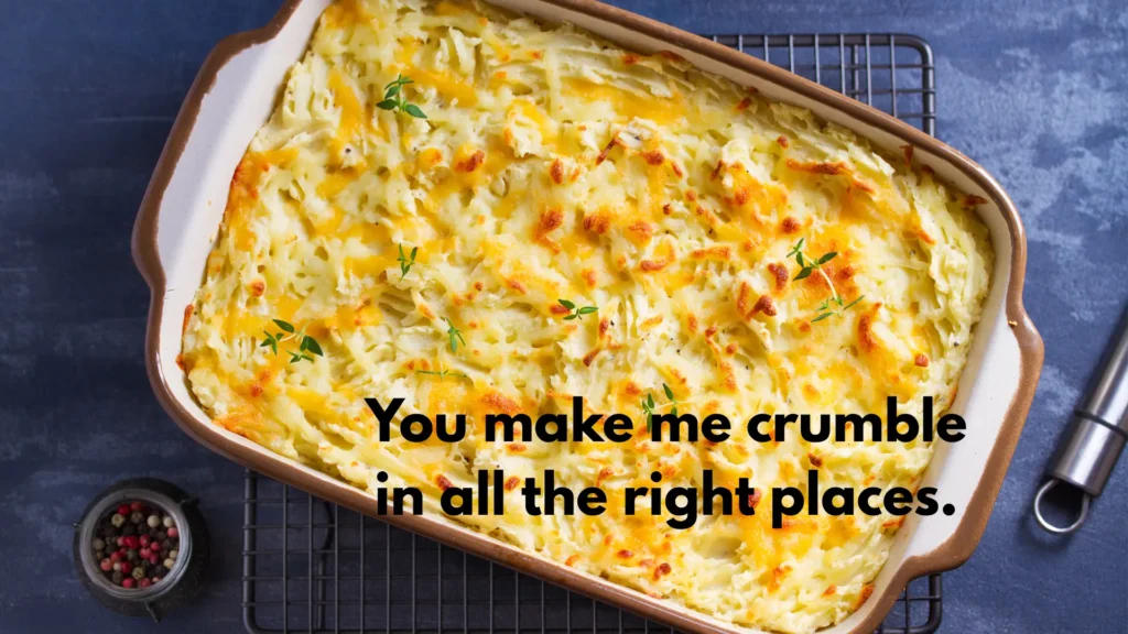 You make me crumble in all the right places.
