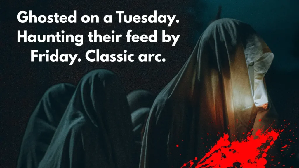 Ghosted on a Tuesday. Haunting their feed by Friday. Classic arc.