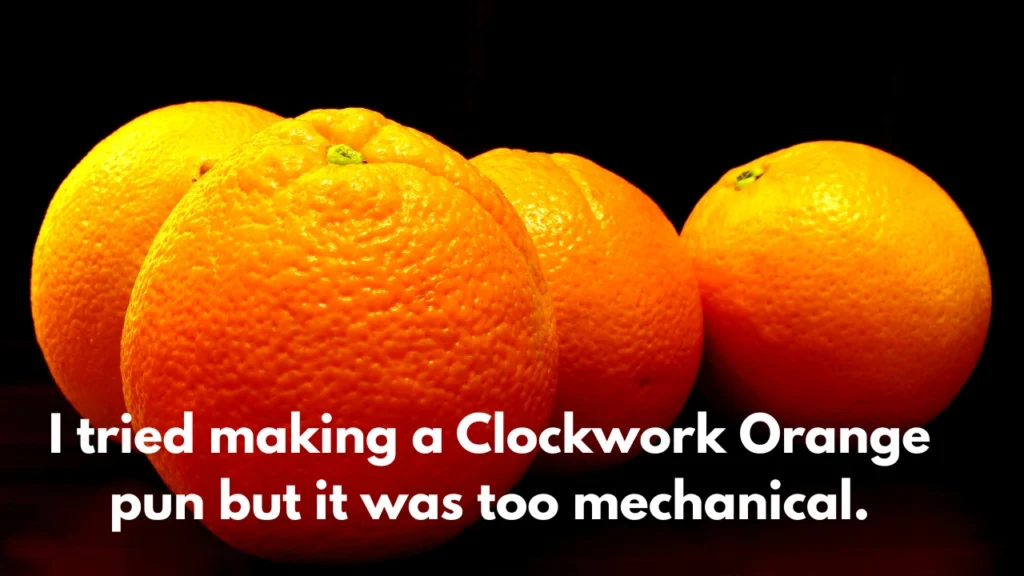 I tried making a Clockwork Orange pun but it was too mechanical.