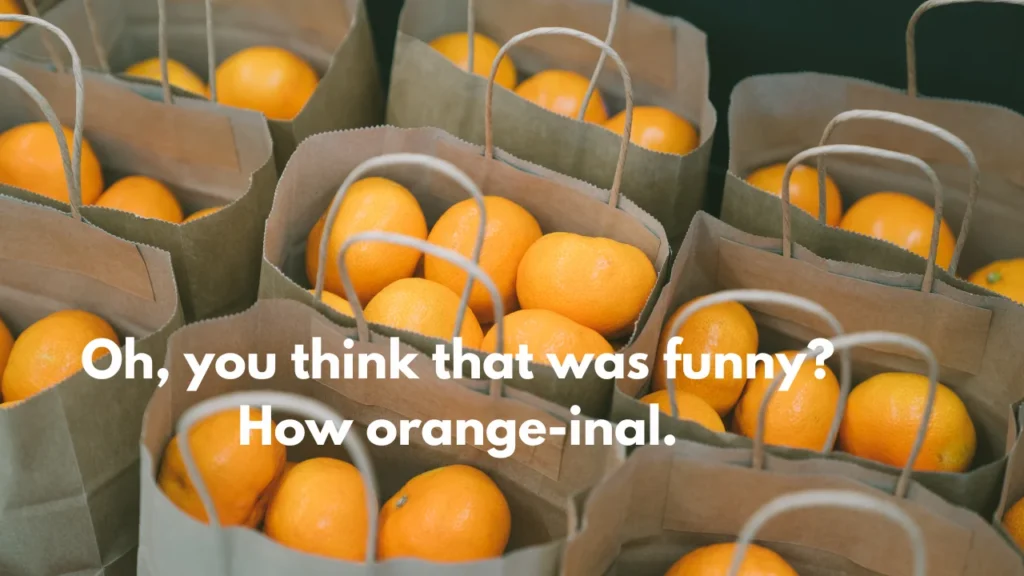 Oh, you think that was funny? How orange-inal.