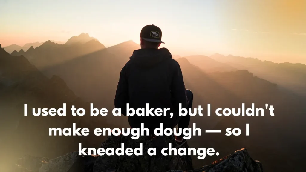 I used to be a baker, but I couldn't make enough dough — so I kneaded a change.