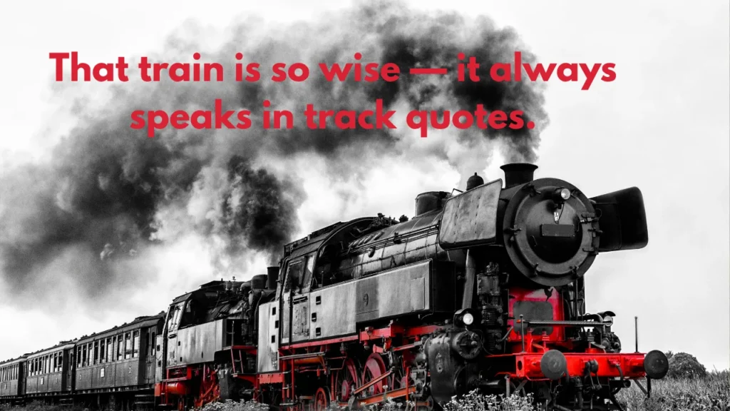 That train is so wise — it always speaks in track quotes.