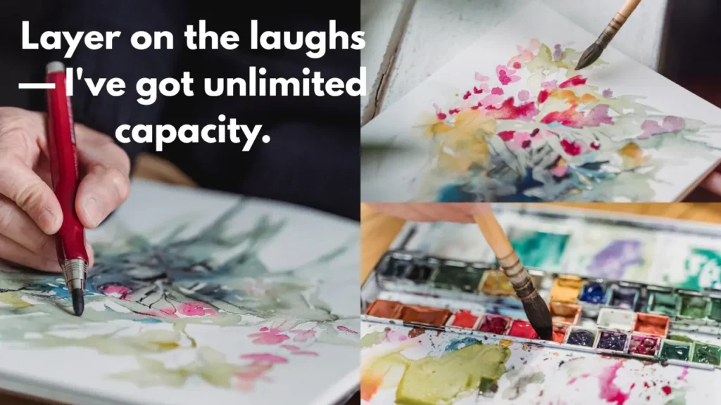 Layer on the laughs — I've got unlimited capacity.