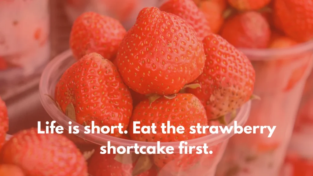 Life is short. Eat the strawberry shortcake first.